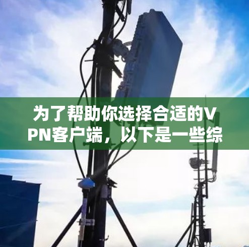 为了帮助你选择合适的VPN客户端，以下是一些综合考虑的因素和推荐