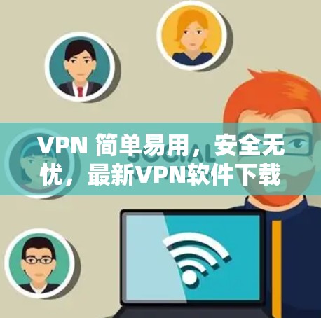 VPN 简单易用，安全无忧，最新VPN软件下载推荐