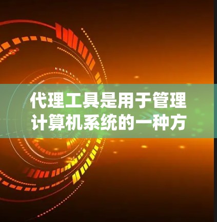 代理工具是用于管理计算机系统的一种方式,通过代理服务器来管理用户电脑的操作。以下是代理工具的详细介绍 代理工具是用于管理计算机系统的一种方式,通过代理服务器来管理用户电脑的操作。以下是代理工具的详细介绍
