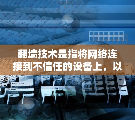 翻墙技术是指将网络连接到不信任的设备上，以实现网络访问。这是为了保护个人隐私、防止网络诈骗、防止网络诈骗等。近年来，随着技术的发展，用户对翻墙工具的需求也在增加