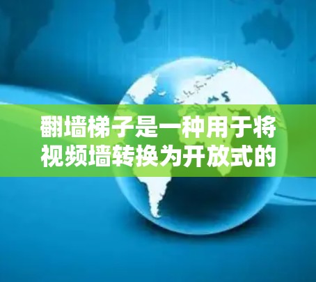 翻墙梯子是一种用于将视频墙转换为开放式的家庭环境的装置，通常由多个梯子和支撑结构组成，用于安置视频墙的视频内容。翻墙梯子因其美观且耐用，已被广泛应用于家庭装修中