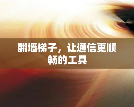 翻墙梯子，让通信更顺畅的工具
