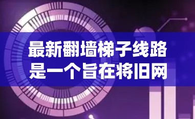 最新翻墙梯子线路是一个旨在将旧网络线分隔为独立的网络段的系统，主要应用于网络管理。以下是对这一技术的详细分析和解决方案