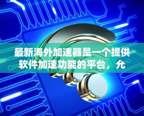 最新海外加速器是一个提供软件加速功能的平台，允许用户在海外使用其他系统和软件。以下是几个常见的海外加速器及其特点