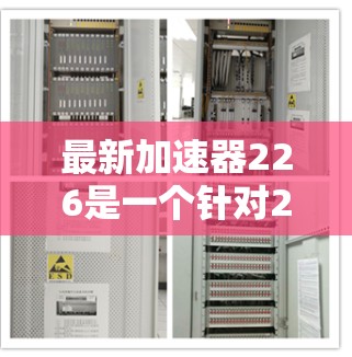 最新加速器226是一个针对226年技术的加速工具，旨在提升科学计算和人工智能领域的效率。以下是对其的详细分析