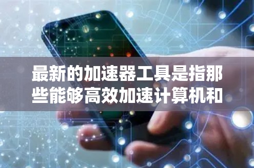 最新的加速器工具是指那些能够高效加速计算机和大型计算机系统性能的工具。以下是一些常用的加速器工具，涵盖了开源和专业级别的工具