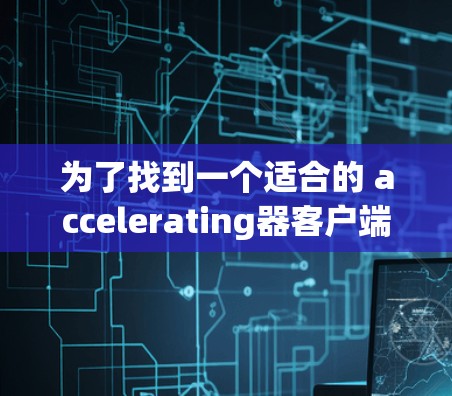 为了找到一个适合的 accelerating器客户端，以下是一个有序的指南，基于用户的需求和分析