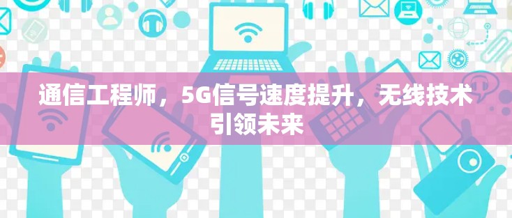 通信工程师,5G信号速度提升,无线技术引领未来 通信工程师,5G信号速度提升,无线技术引领未来