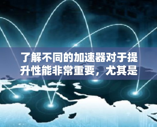 了解不同的加速器对于提升性能非常重要，尤其是对于处理视频流和游戏的需求。以下是一些关键点，帮助你选择最适合自己的加速器