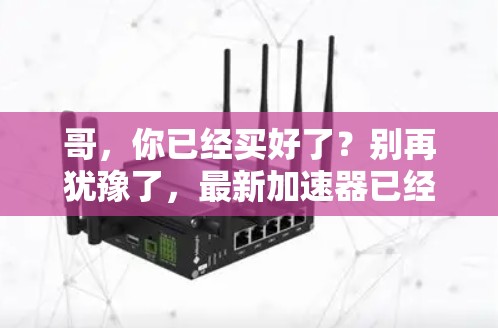 哥,你已经买好了?别再犹豫了,最新加速器已经available了!附上最新加速器列表) 哥,你已经买好了?别再犹豫了,最新加速器已经available了!附上最新加速器列表)