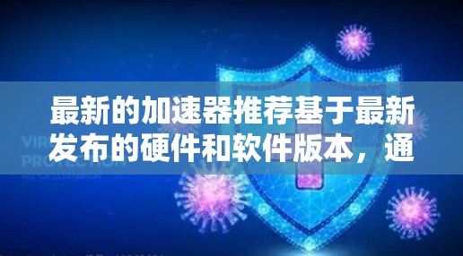 最新的加速器推荐基于最新发布的硬件和软件版本,通常会考虑性能、兼容性和稳定性。以下是一些最新的加速器推荐,涵盖不同的硬件配置 最新的加速器推荐基于最新发布的硬件和软件版本,通常会考虑性能、兼容性和稳定性。以下是一些最新的加速器推荐,涵盖不同的硬件配置