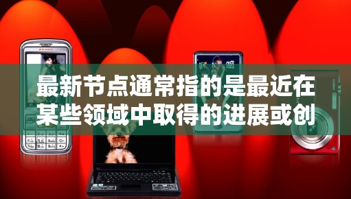 最新节点通常指的是最近在某些领域中取得的进展或创新。以下是一些可能的解释