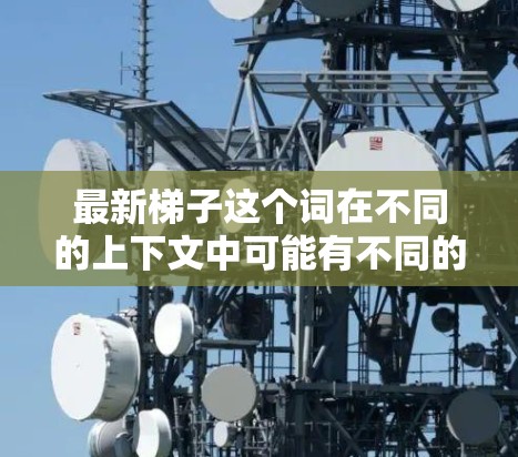 最新梯子这个词在不同的上下文中可能有不同的含义。以下是几种可能的解释