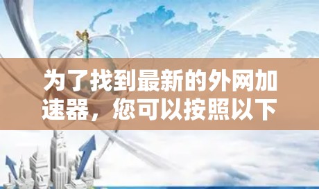 为了找到最新的外网加速器，您可以按照以下步骤进行操作