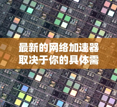 最新的网络加速器取决于你的具体需求和预算。以下是一些常见的网络加速器推荐,涵盖多种功能和性能 最新的网络加速器取决于你的具体需求和预算。以下是一些常见的网络加速器推荐,涵盖多种功能和性能