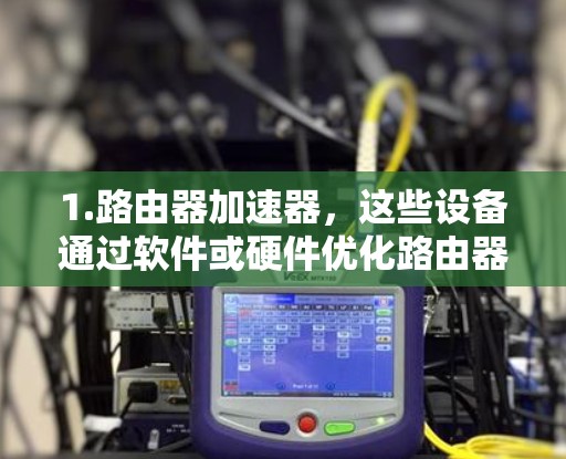 1.路由器加速器,这些设备通过软件或硬件优化路由器的性能,使其更快地处理网络数据。最新版本的路由器加速器通常会采用先进的技术,如5G网络优化或更高效的网络协议 1.路由器加速器,这些设备通过软件或硬件优化路由器的性能,使其更快地处理网络数据。最新版本的路由器加速器通常会采用先进的技术,如5G网络优化或更高效的网络协议