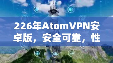 226年AtomVPN安卓版,安全可靠,性能强劲,专为安卓用户打造 226年AtomVPN安卓版,安全可靠,性能强劲,专为安卓用户打造