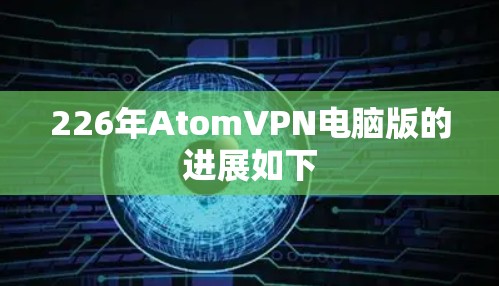 226年AtomVPN电脑版的进展如下