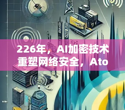 226年，AI加密技术重塑网络安全，AtomVPN助力未来通信
