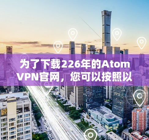为了下载226年的AtomVPN官网，您可以按照以下步骤操作