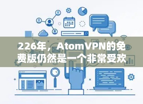226年,AtomVPN的免费版仍然是一个非常受欢迎的网络服务,因为它的价格非常低,而且功能强大。以下是关于226年AtomVPN免费版的一些关键信息和建议 226年,AtomVPN的免费版仍然是一个非常受欢迎的网络服务,因为它的价格非常低,而且功能强大。以下是关于226年AtomVPN免费版的一些关键信息和建议