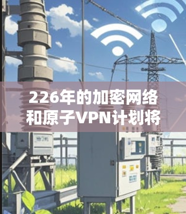 226年的加密网络和原子VPN计划将重点发展基于AtMost协议的加密网络，以应对未来技术挑战。以下是详细的分析和未来趋势