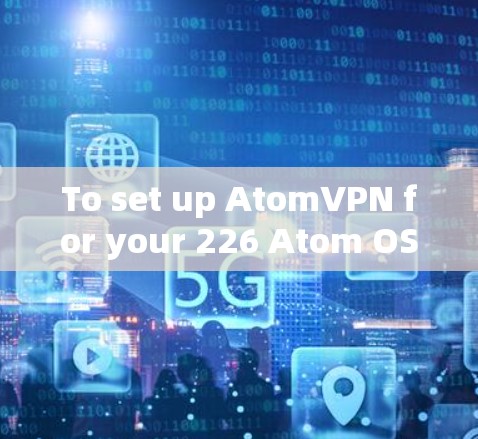To set up AtomVPN for your 226 Atom OS,follow these organized steps: To set up AtomVPN for your 226 Atom OS,follow these organized steps: