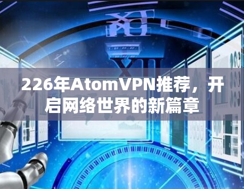 226年AtomVPN推荐,开启网络世界的新篇章 226年AtomVPN推荐,开启网络世界的新篇章