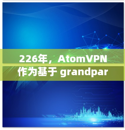 226年,AtomVPN作为基于 grandparents network的网络加速工具,将在技术上进一步发展,展现出更高的性能和智能化。以下是其可能的发展方向和特点 226年,AtomVPN作为基于 grandparents network的网络加速工具,将在技术上进一步发展,展现出更高的性能和智能化。以下是其可能的发展方向和特点