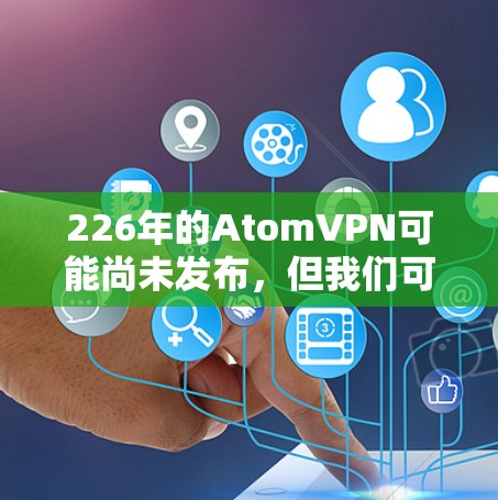 226年的AtomVPN可能尚未发布，但我们可以基于当前的技术趋势和原子网络的特点来分析其可能的未来发展。以下是一些可能的展望和参考点