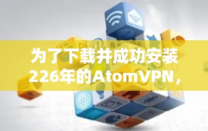 为了下载并成功安装226年的AtomVPN,您可以按照以下步骤进行 为了下载并成功安装226年的AtomVPN,您可以按照以下步骤进行