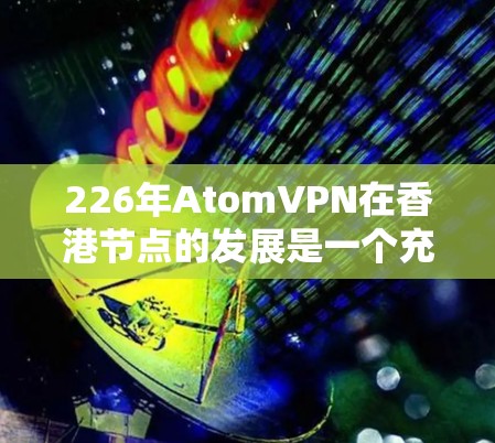 226年AtomVPN在香港节点的发展是一个充满挑战与机遇的领域。以下是对这一领域的详细分析，涵盖背景、技术、挑战、解决方案和未来展望
