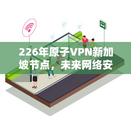 226年原子VPN新加坡节点，未来网络安全的重要节点