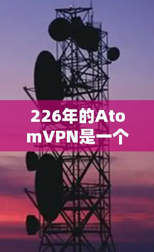 226年的AtomVPN是一个基于原子共识网络的VPN项目，旨在通过去中心化共识协议来提供更稳定、可靠的连接方式。以下是对该项目的一些关键信息和分析