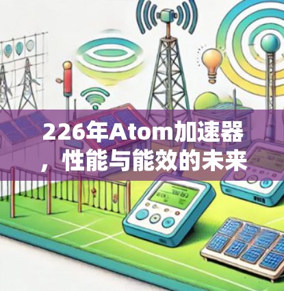226年Atom加速器，性能与能效的未来挑战与解决方案