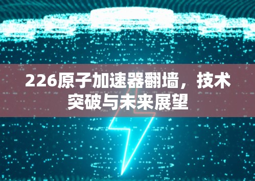 226原子加速器翻墙,技术突破与未来展望 226原子加速器翻墙,技术突破与未来展望