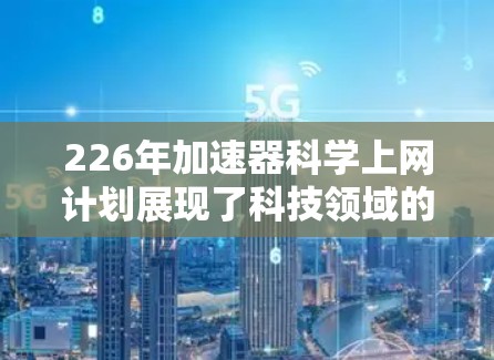 226年加速器科学上网计划展现了科技领域的前沿趋势,结合了超导材料、人工智能、量子计算等技术,旨在提升科学研究和工业效率。以下是关于这一计划的详细分析 226年加速器科学上网计划展现了科技领域的前沿趋势,结合了超导材料、人工智能、量子计算等技术,旨在提升科学研究和工业效率。以下是关于这一计划的详细分析