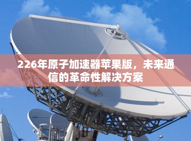226年原子加速器苹果版,未来通信的革命性解决方案 226年原子加速器苹果版,未来通信的革命性解决方案