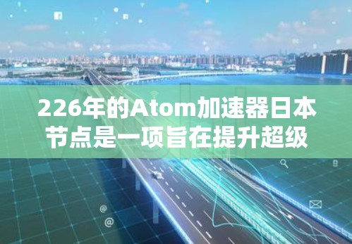 226年的Atom加速器日本节点是一项旨在提升超级计算机性能的创新项目,旨在为科学计算提供更强有力的工具。以下是对该项目的一些详细信息 226年的Atom加速器日本节点是一项旨在提升超级计算机性能的创新项目,旨在为科学计算提供更强有力的工具。以下是对该项目的一些详细信息