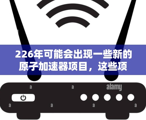 226年可能会出现一些新的原子加速器项目,这些项目可能会推动粒子物理研究的发展。以下是一些可能的原子加速器梯子(即加速器的结构和规划)及其潜在意义 226年可能会出现一些新的原子加速器项目,这些项目可能会推动粒子物理研究的发展。以下是一些可能的原子加速器梯子(即加速器的结构和规划)及其潜在意义