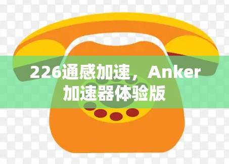 226通感加速,Anker加速器体验版 226通感加速,Anker加速器体验版