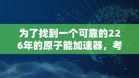 为了找到一个可靠的226年的原子能加速器,考虑了以下步骤和信息 为了找到一个可靠的226年的原子能加速器,考虑了以下步骤和信息