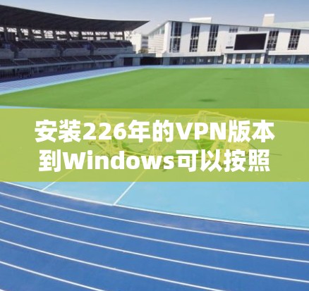 安装226年的VPN版本到Windows可以按照以下步骤进行 安装226年的VPN版本到Windows可以按照以下步骤进行