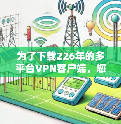 为了下载226年的多平台VPN客户端，您可以按照以下步骤进行操作