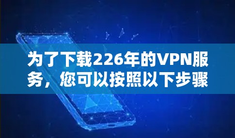 为了下载226年的VPN服务，您可以按照以下步骤进行