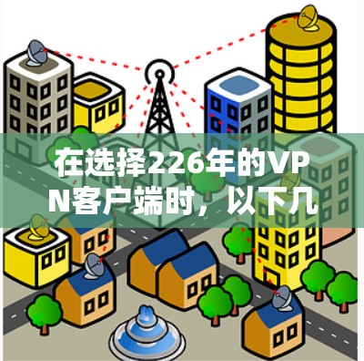 在选择226年的VPN客户端时,以下几点至关重要 在选择226年的VPN客户端时,以下几点至关重要