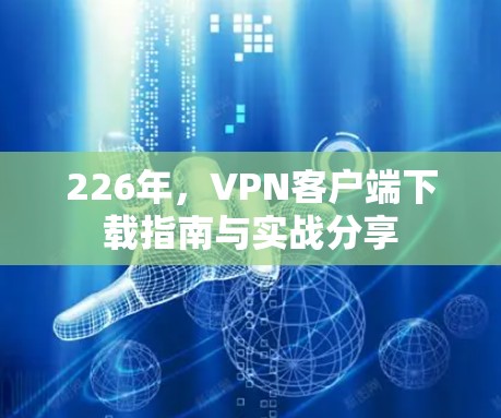 226年,VPN客户端下载指南与实战分享 226年,VPN客户端下载指南与实战分享