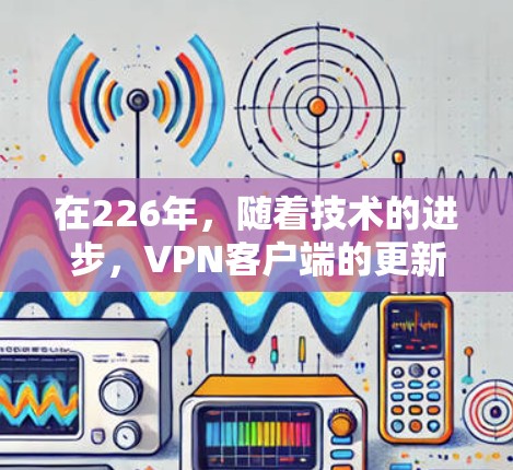 在226年,随着技术的进步,VPN客户端的更新和改进逐渐增多,以下是一些推荐的VPN客户端,涵盖不同用户群体的需求 在226年,随着技术的进步,VPN客户端的更新和改进逐渐增多,以下是一些推荐的VPN客户端,涵盖不同用户群体的需求