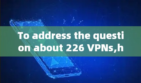 To address the question about 226 VPNs,heres a comprehensive overview: To address the question about 226 VPNs,heres a comprehensive overview: