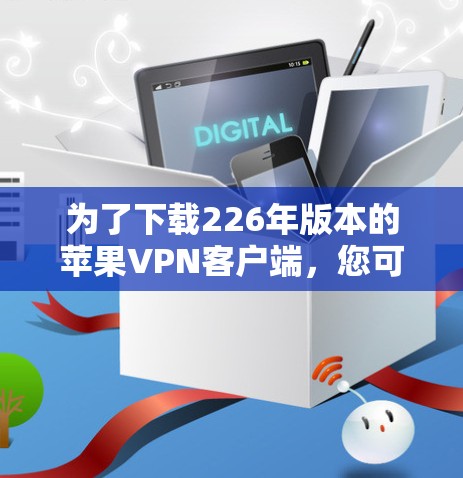 为了下载226年版本的苹果VPN客户端，您可以按照以下步骤进行